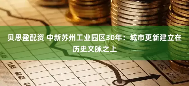 贝思盈配资 中新苏州工业园区30年：城市更新建立在历史文脉之上