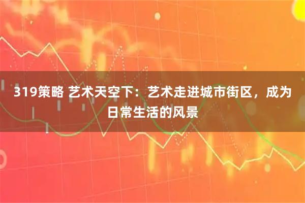 319策略 艺术天空下：艺术走进城市街区，成为日常生活的风景