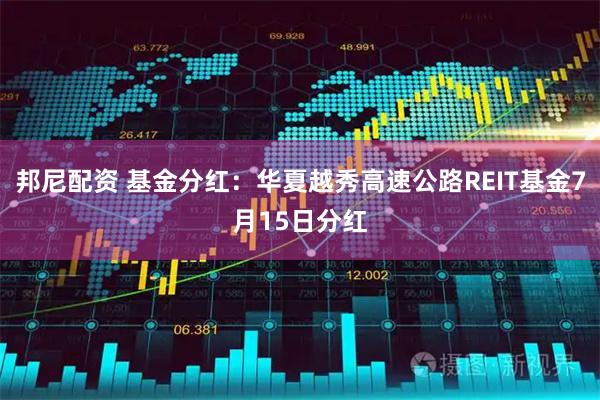 邦尼配资 基金分红:华夏越秀高速公路REIT基金7月15日分红