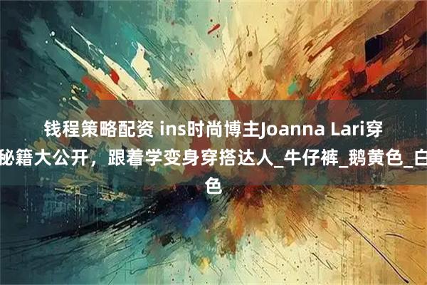 钱程策略配资 ins时尚博主Joanna Lari穿搭秘籍大公开，跟着学变身穿搭达人_牛仔裤_鹅黄色_白色