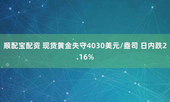 顺配宝配资 现货黄金失守4030美元/盎司 日内跌2.16%
