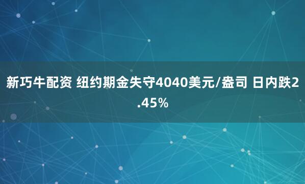 新巧牛配资 纽约期金失守4040美元/盎司 日内跌2.45%