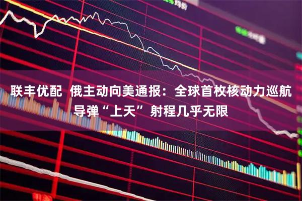 联丰优配  俄主动向美通报：全球首枚核动力巡航导弹“上天” 射程几乎无限