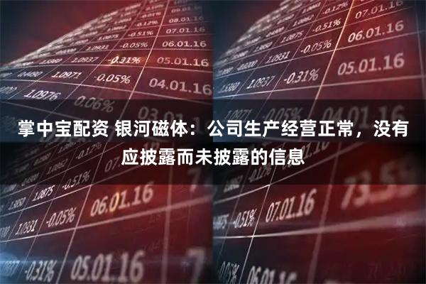 掌中宝配资 银河磁体：公司生产经营正常，没有应披露而未披露的信息