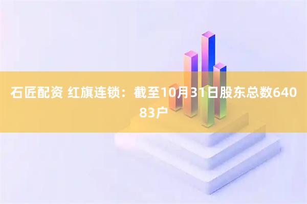 石匠配资 红旗连锁：截至10月31日股东总数64083户