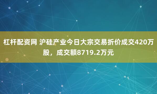 杠杆配资网 沪硅产业今日大宗交易折价成交420万股，成交额8719.2万元