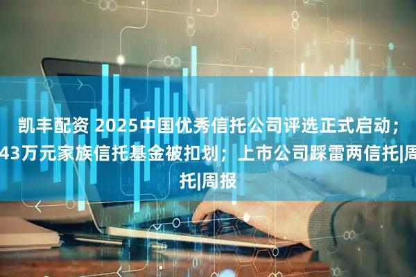 凯丰配资 2025中国优秀信托公司评选正式启动；4143万元家族信托基金被扣划；上市公司踩雷两信托|周报