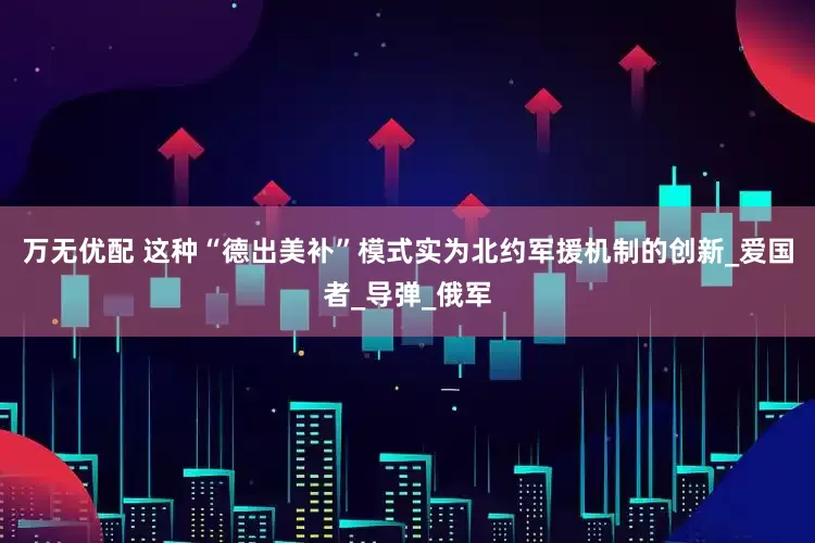 万无优配 这种“德出美补”模式实为北约军援机制的创新_爱国者_导弹_俄军