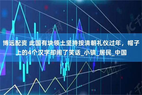 博远配资 此国有块领土坚持按清朝礼仪过年，帽子上的4个汉字却闹了笑话_小镇_居民_中国