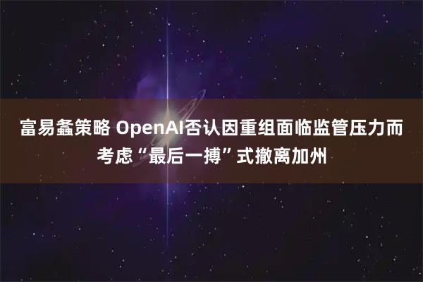 富易螽策略 OpenAI否认因重组面临监管压力而考虑“最后一搏”式撤离加州