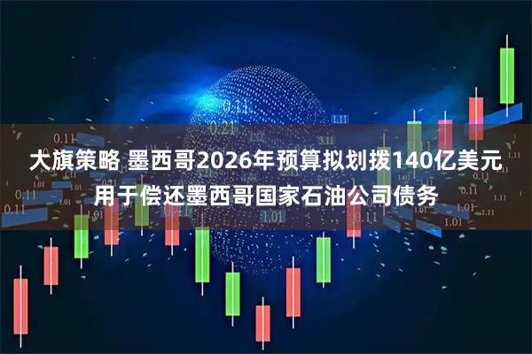 大旗策略 墨西哥2026年预算拟划拨140亿美元用于偿还墨西哥国家石油公司债务
