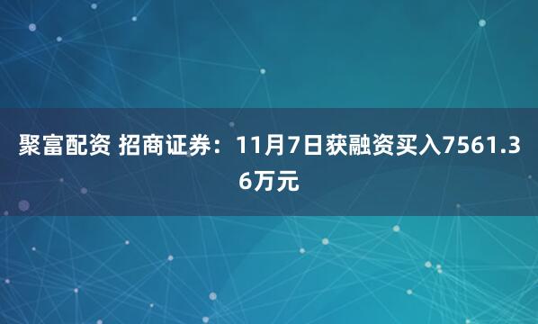 聚富配资 招商证券：11月7日获融资买入7561.36万元