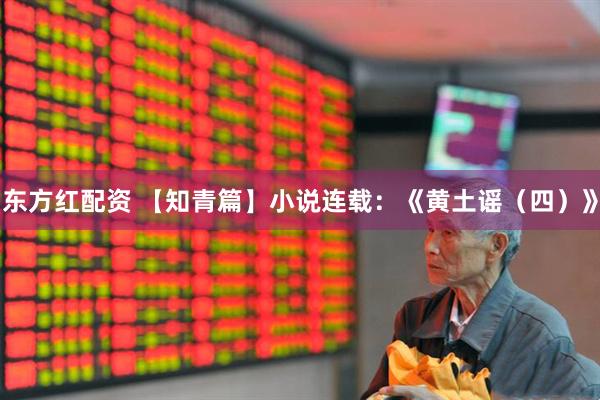 东方红配资 【知青篇】小说连载：《黄土谣（四）》