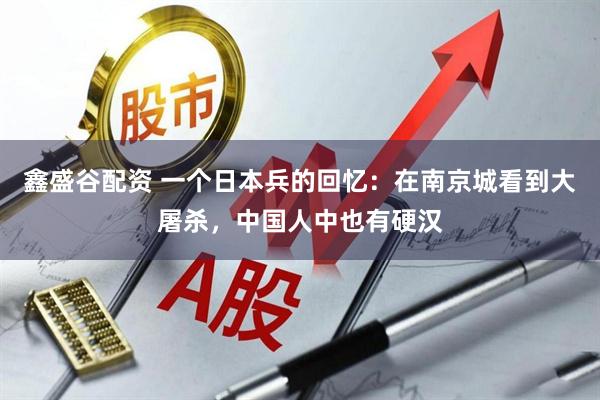 鑫盛谷配资 一个日本兵的回忆：在南京城看到大屠杀，中国人中也有硬汉