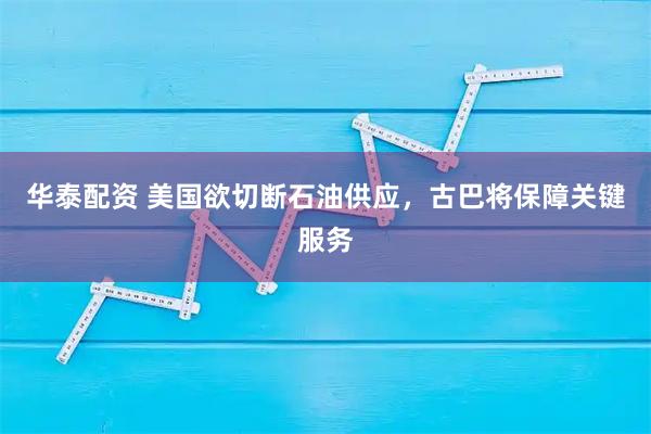 华泰配资 美国欲切断石油供应，古巴将保障关键服务