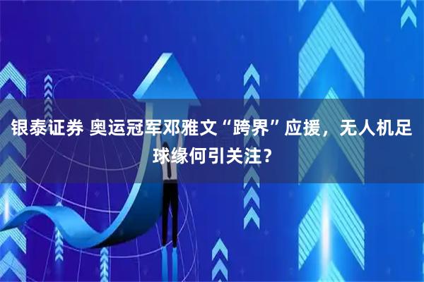 银泰证券 奥运冠军邓雅文“跨界”应援，无人机足球缘何引关注？