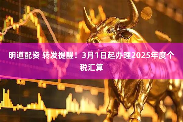 明道配资 转发提醒！3月1日起办理2025年度个税汇算